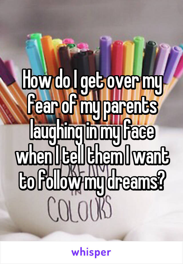 How do I get over my fear of my parents laughing in my face when I tell them I want to follow my dreams?