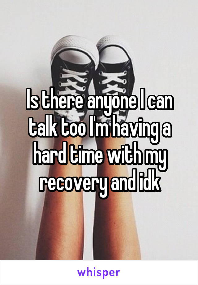 Is there anyone I can talk too I'm having a hard time with my recovery and idk