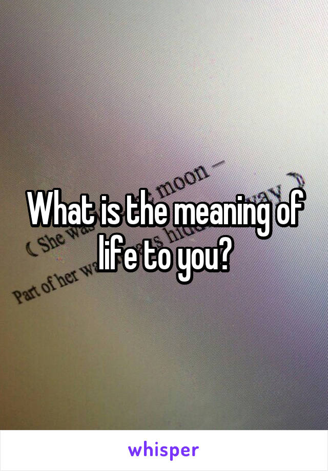 What is the meaning of life to you?