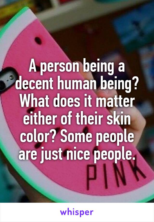 A person being a decent human being? What does it matter either of their skin color? Some people are just nice people.