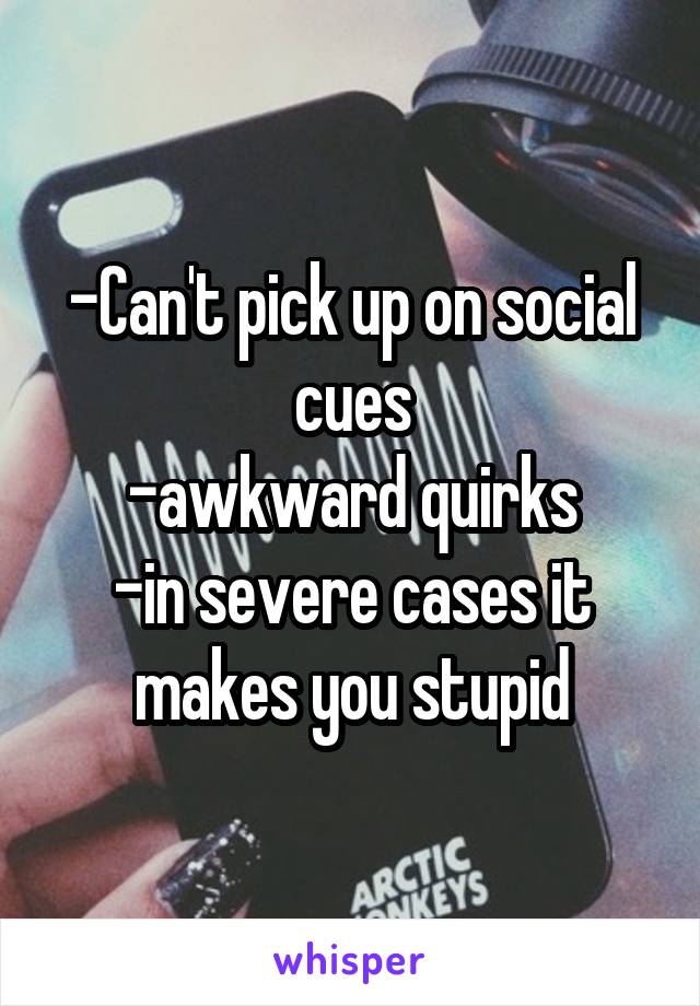 -Can't pick up on social cues
-awkward quirks
-in severe cases it makes you stupid