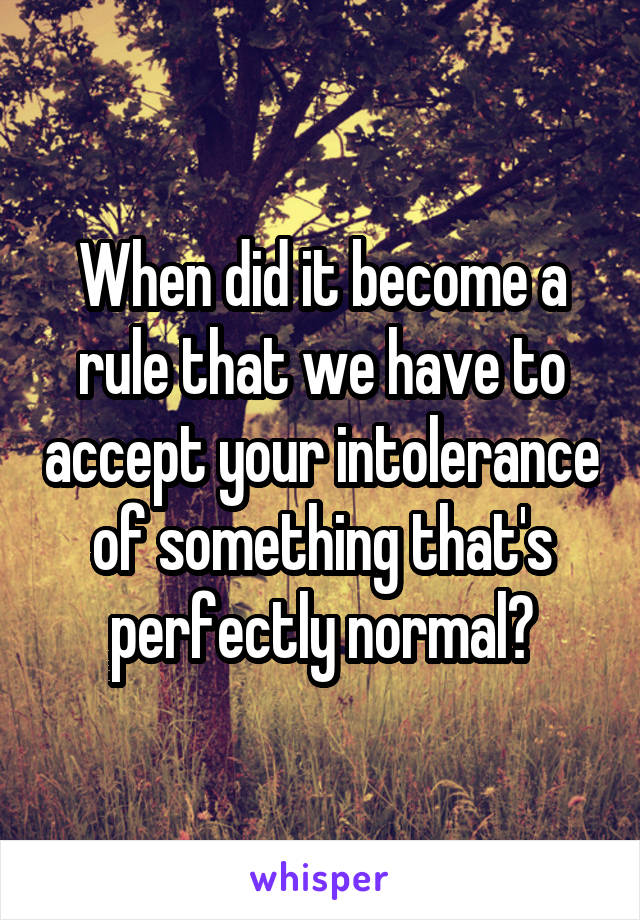 When did it become a rule that we have to accept your intolerance of something that's perfectly normal?