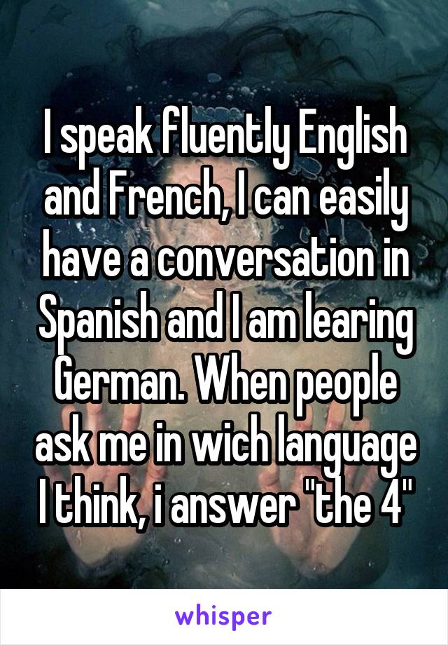 I speak fluently English and French, I can easily have a conversation in Spanish and I am learing German. When people ask me in wich language I think, i answer "the 4"