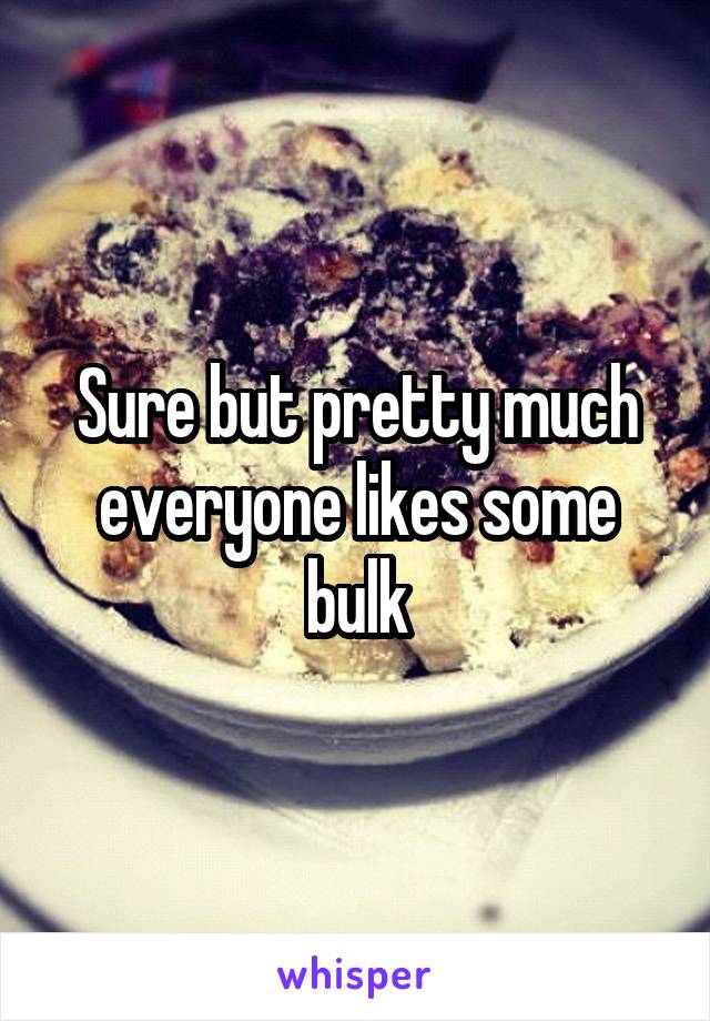 Sure but pretty much everyone likes some bulk