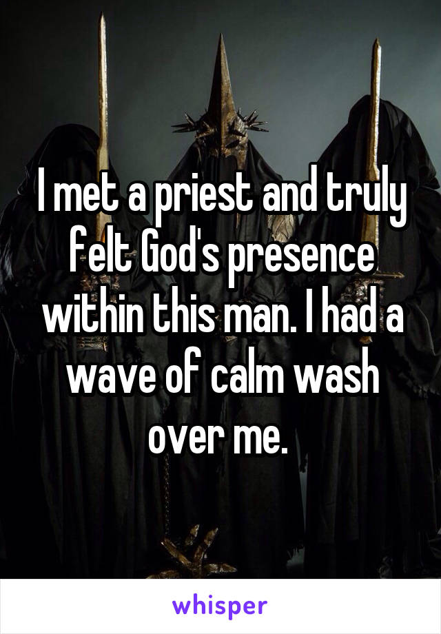 I met a priest and truly felt God's presence within this man. I had a wave of calm wash over me. 