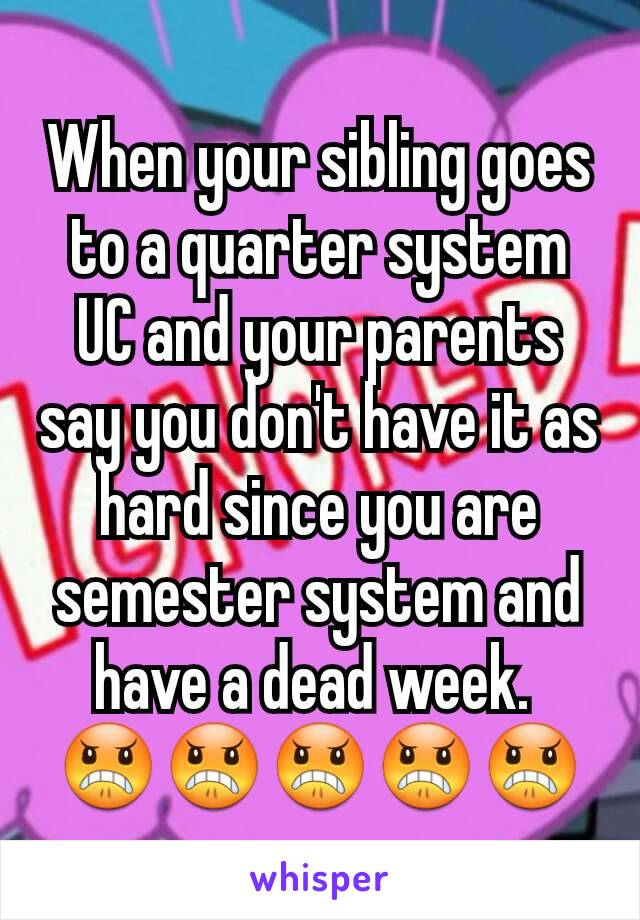 When your sibling goes to a quarter system UC and your parents say you don't have it as hard since you are semester system and have a dead week. 
😠😠😠😠😠