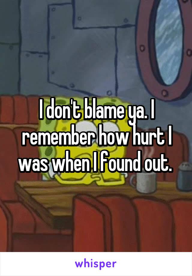 I don't blame ya. I remember how hurt I was when I found out. 