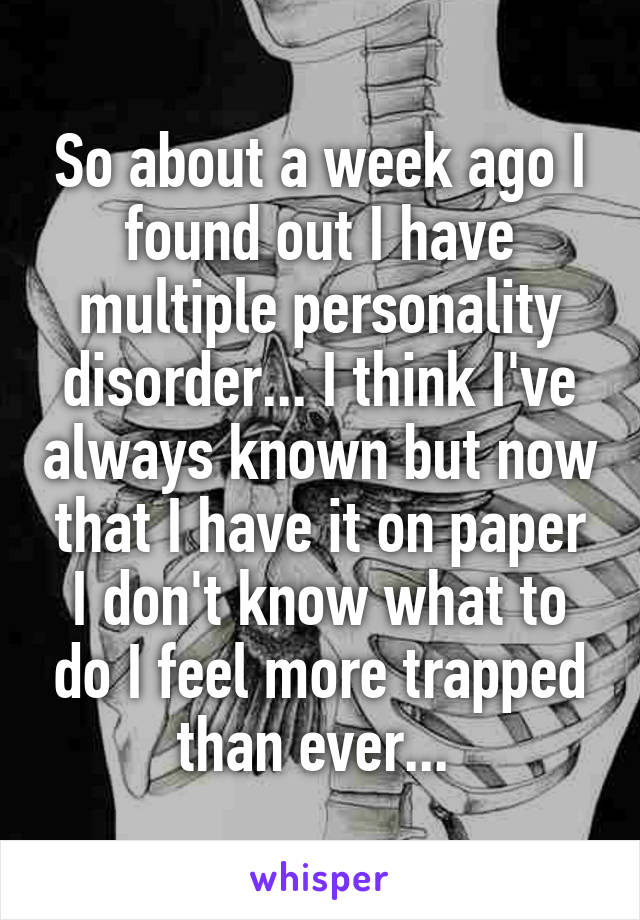 So about a week ago I found out I have multiple personality disorder... I think I've always known but now that I have it on paper I don't know what to do I feel more trapped than ever... 