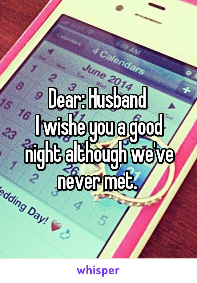 Dear: Husband 
I wishe you a good night although we've never met. 