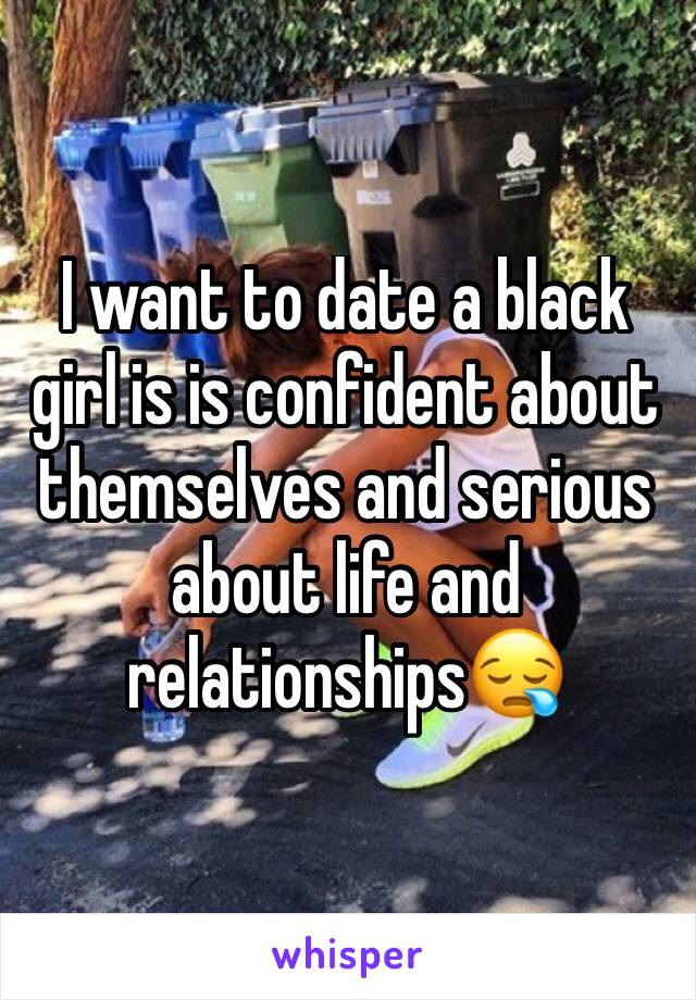 I want to date a black girl is is confident about themselves and serious about life and relationships😪