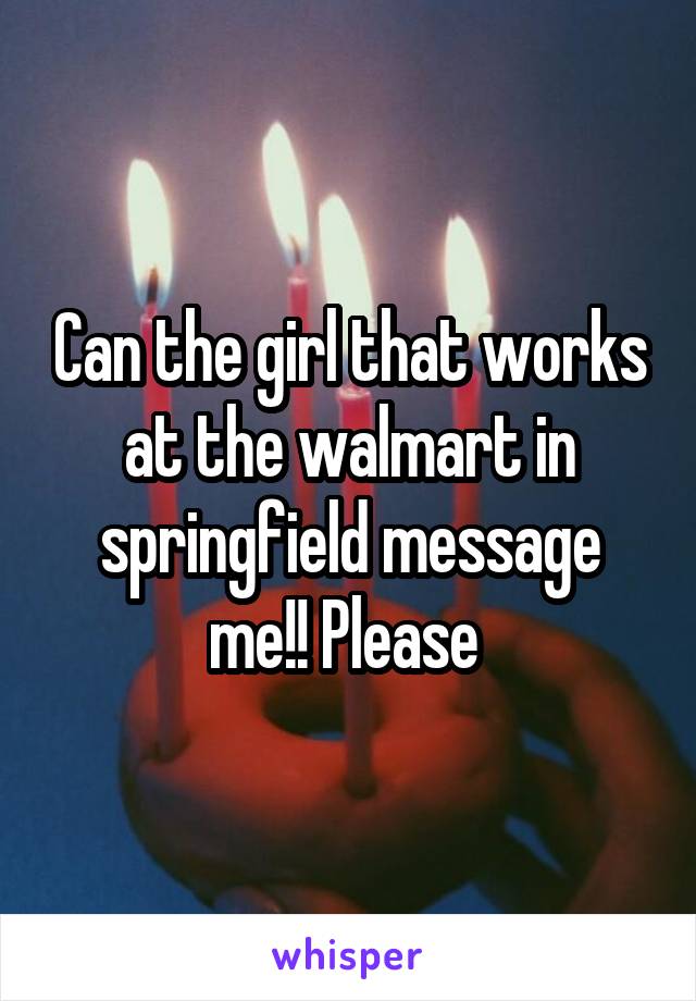 Can the girl that works at the walmart in springfield message me!! Please 