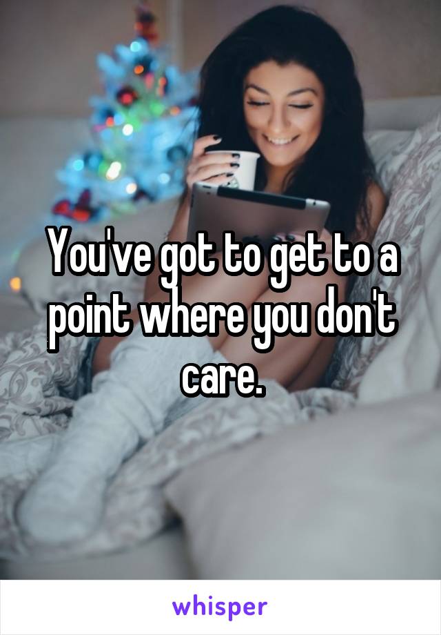 You've got to get to a point where you don't care.