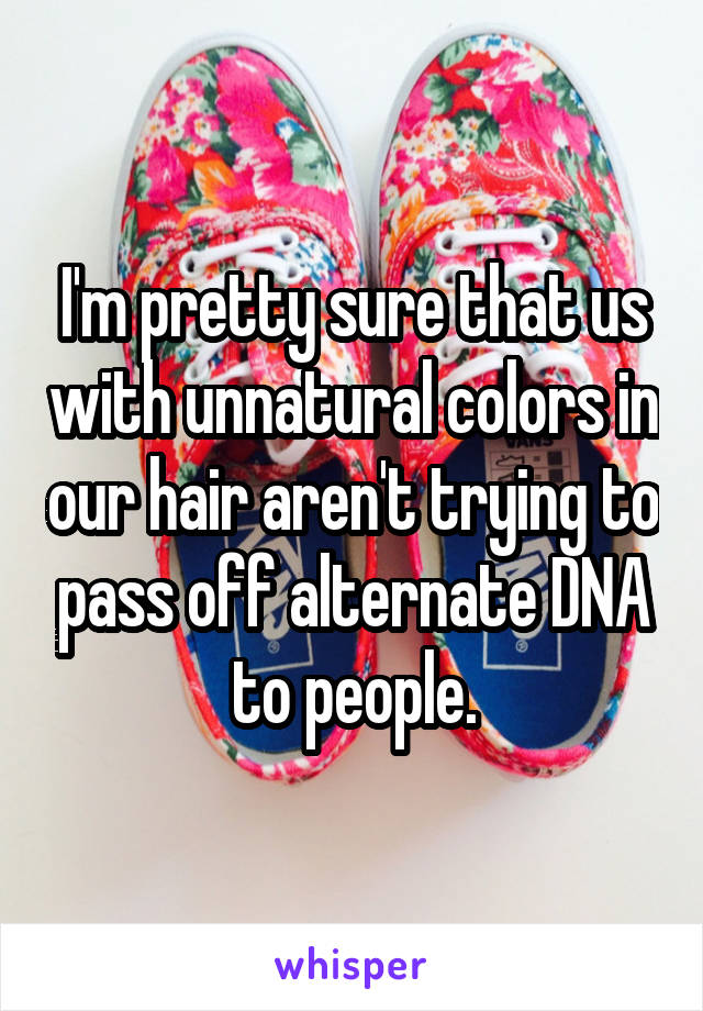 I'm pretty sure that us with unnatural colors in our hair aren't trying to pass off alternate DNA to people.