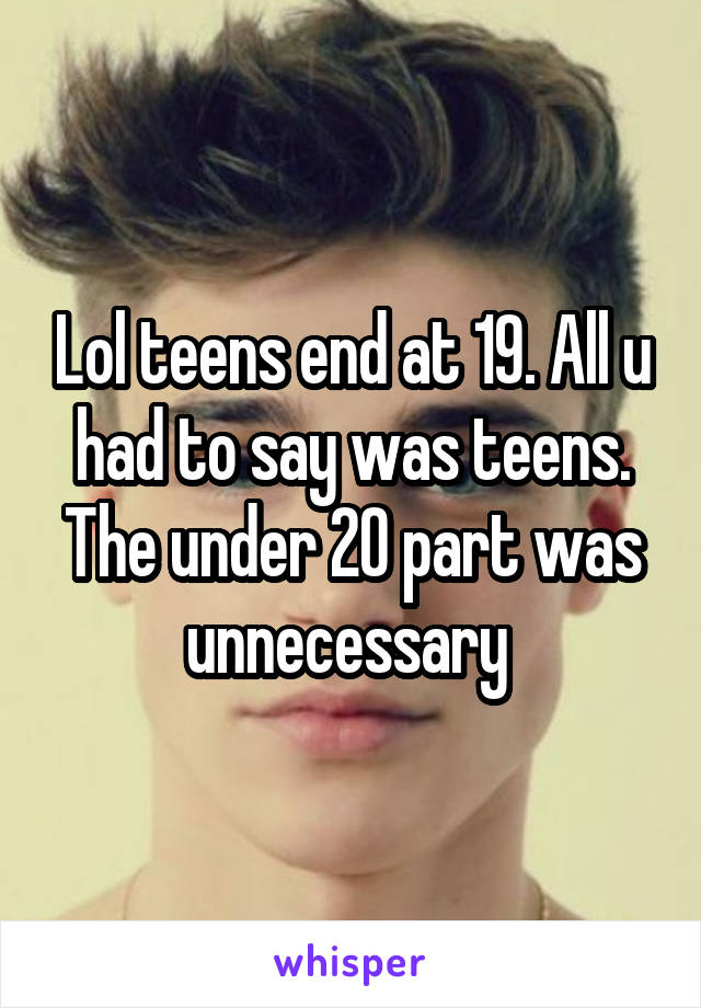 Lol teens end at 19. All u had to say was teens. The under 20 part was unnecessary 