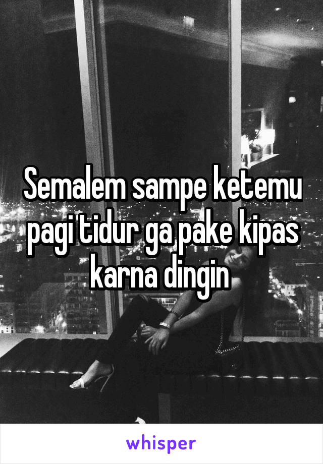 Semalem sampe ketemu pagi tidur ga pake kipas karna dingin 