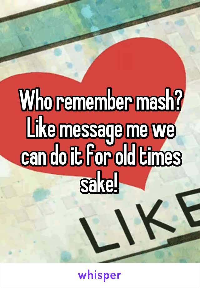 Who remember mash? Like message me we can do it for old times sake! 