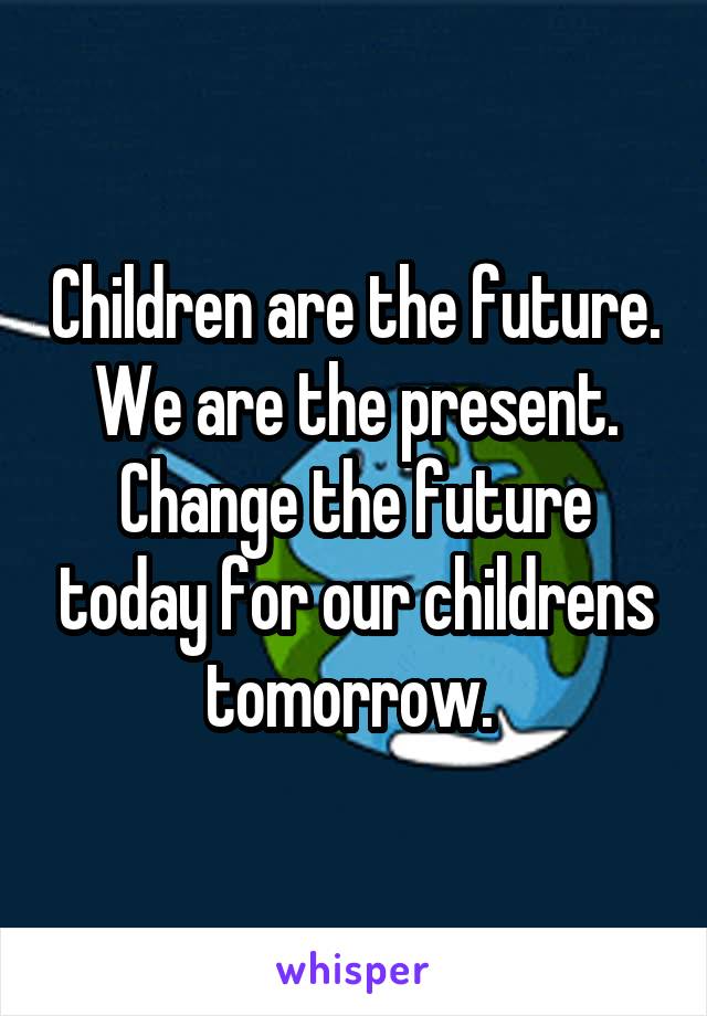 Children are the future.
We are the present.
Change the future today for our childrens tomorrow. 