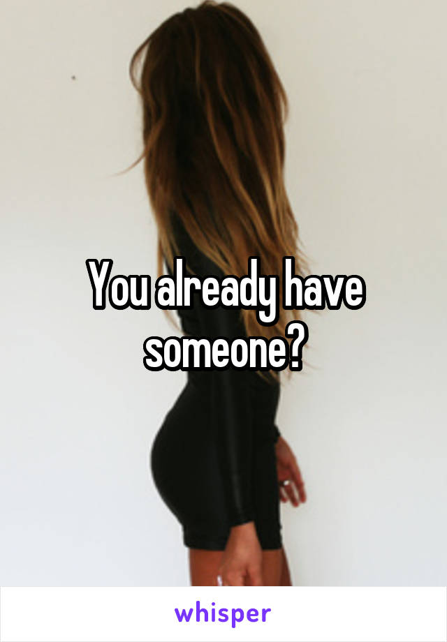 You already have someone?