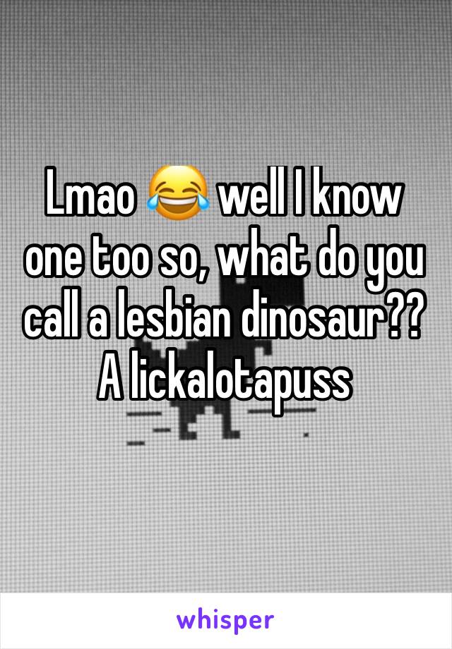 Lmao 😂 well I know one too so, what do you call a lesbian dinosaur?? 
A lickalotapuss
