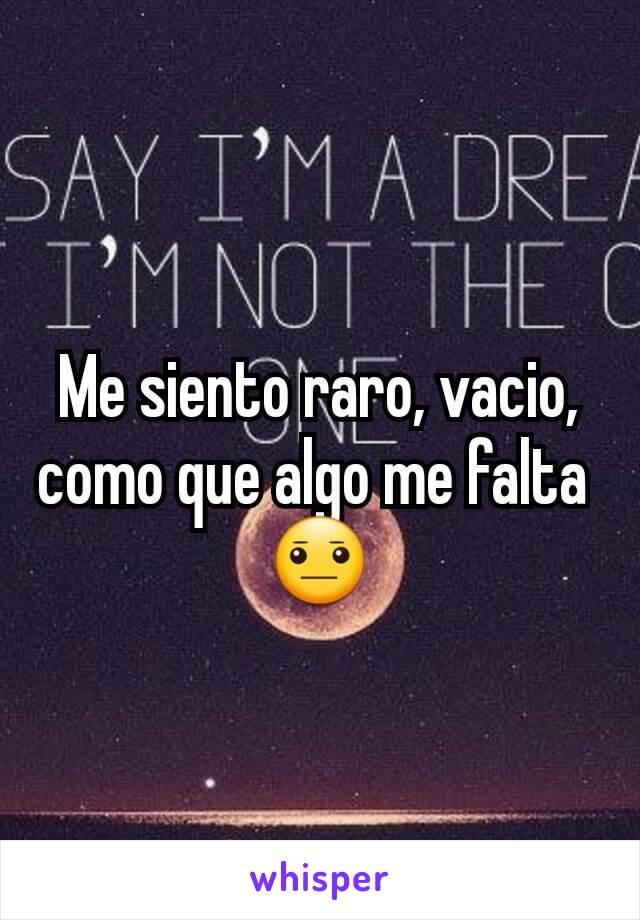 Me siento raro, vacio, como que algo me falta 
😐