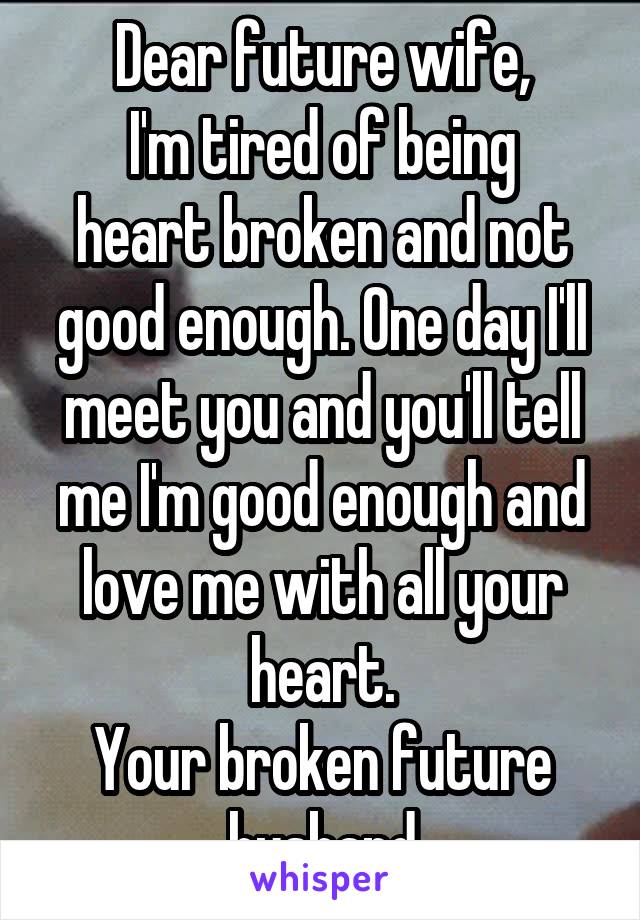 Dear future wife,
I'm tired of being heart broken and not good enough. One day I'll meet you and you'll tell me I'm good enough and love me with all your heart.
Your broken future husband