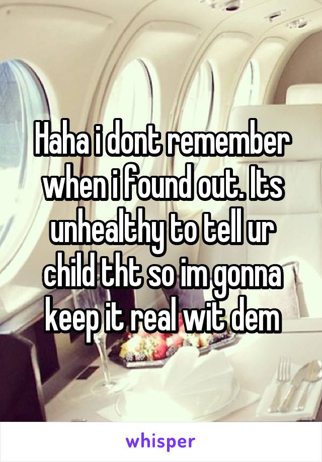 Haha i dont remember when i found out. Its unhealthy to tell ur child tht so im gonna keep it real wit dem