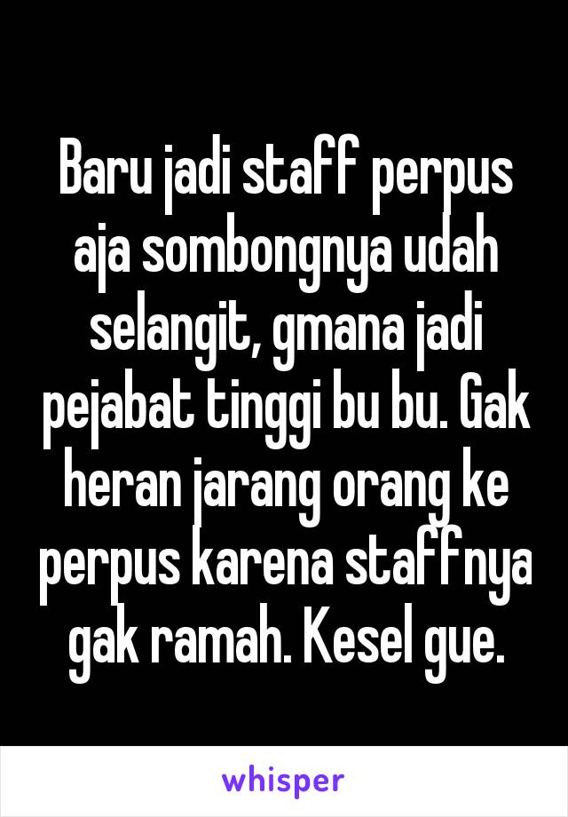 Baru jadi staff perpus aja sombongnya udah selangit, gmana jadi pejabat tinggi bu bu. Gak heran jarang orang ke perpus karena staffnya gak ramah. Kesel gue.