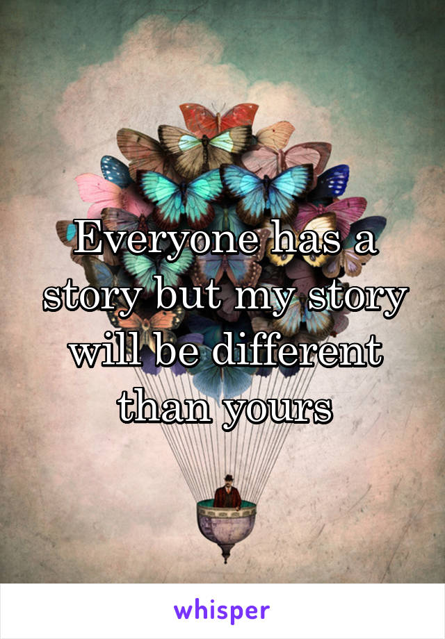 Everyone has a story but my story will be different than yours