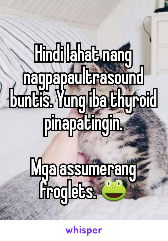 Hindi lahat nang nagpapaultrasound buntis. Yung iba thyroid pinapatingin.

Mga assumerang froglets. 🐸