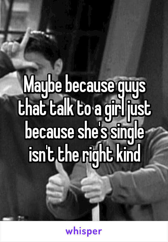 Maybe because guys that talk to a girl just because she's single isn't the right kind