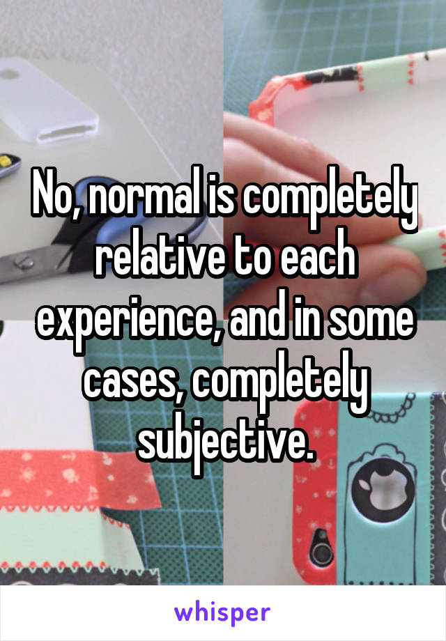 No, normal is completely relative to each experience, and in some cases, completely subjective.