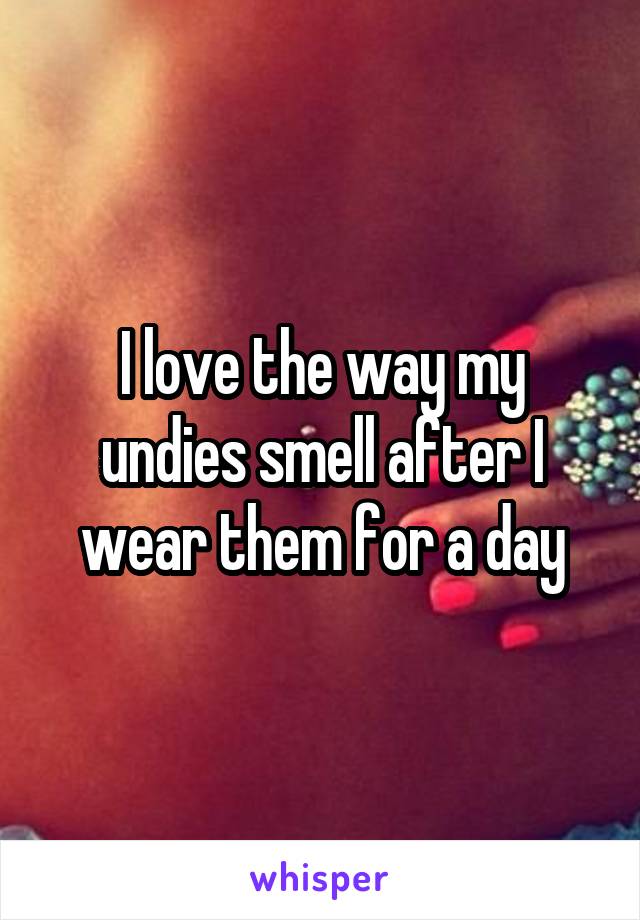 I love the way my undies smell after I wear them for a day