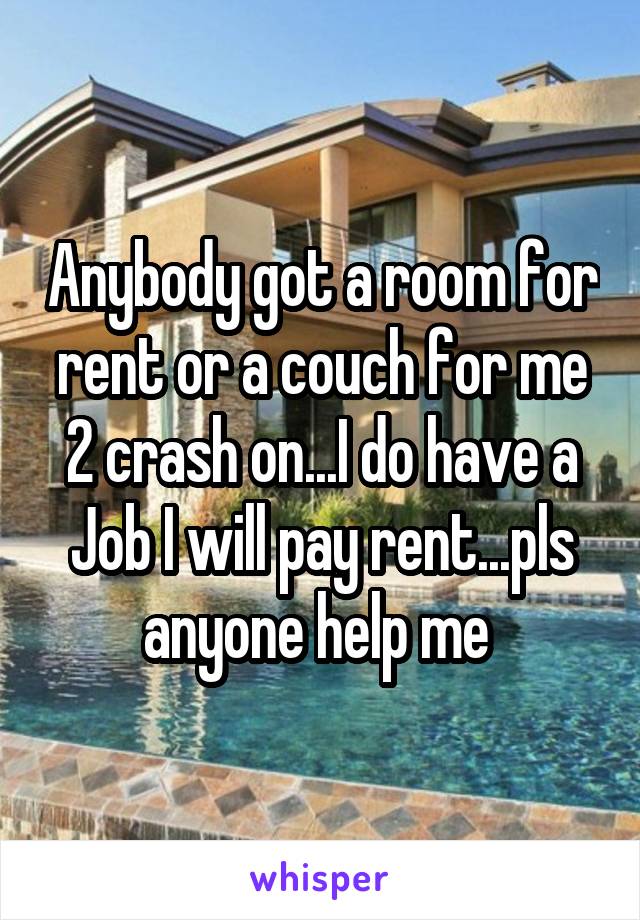 Anybody got a room for rent or a couch for me 2 crash on...I do have a Job I will pay rent...pls anyone help me 