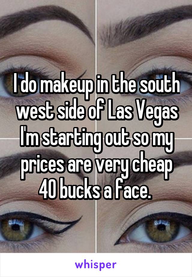 I do makeup in the south west side of Las Vegas I'm starting out so my prices are very cheap 40 bucks a face. 