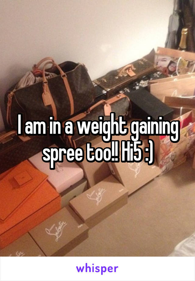 I am in a weight gaining spree too!! Hi5 :)