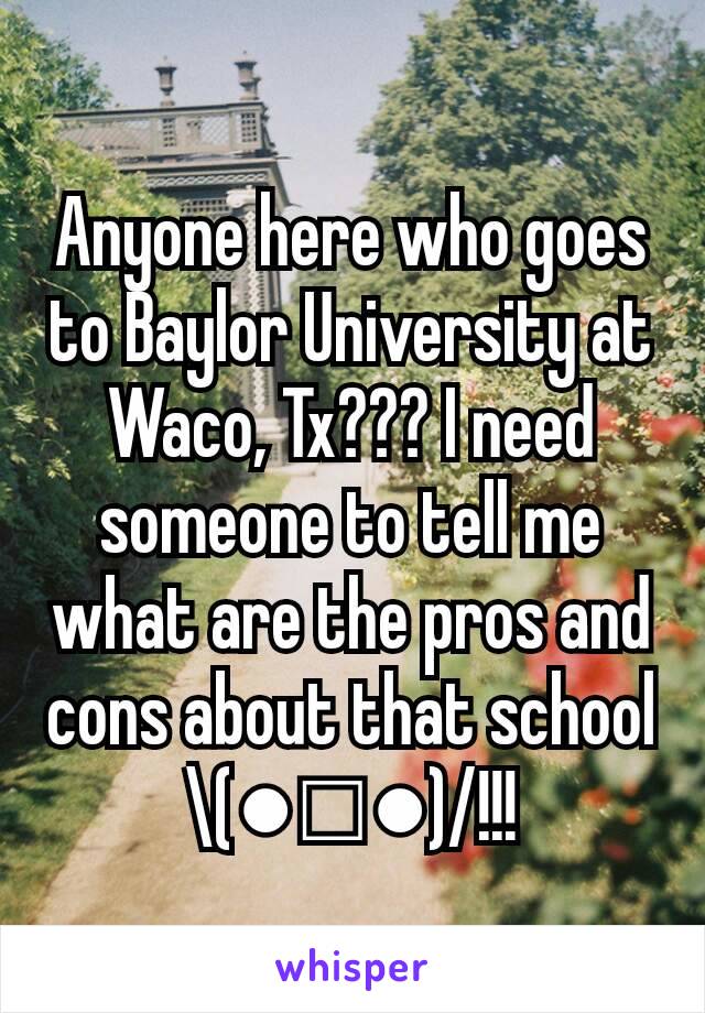 Anyone here who goes to Baylor University at Waco, Tx??? I need someone to tell me what are the pros and cons about that school \(●□●)/!!!