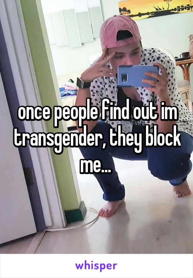 once people find out im transgender, they block me... 