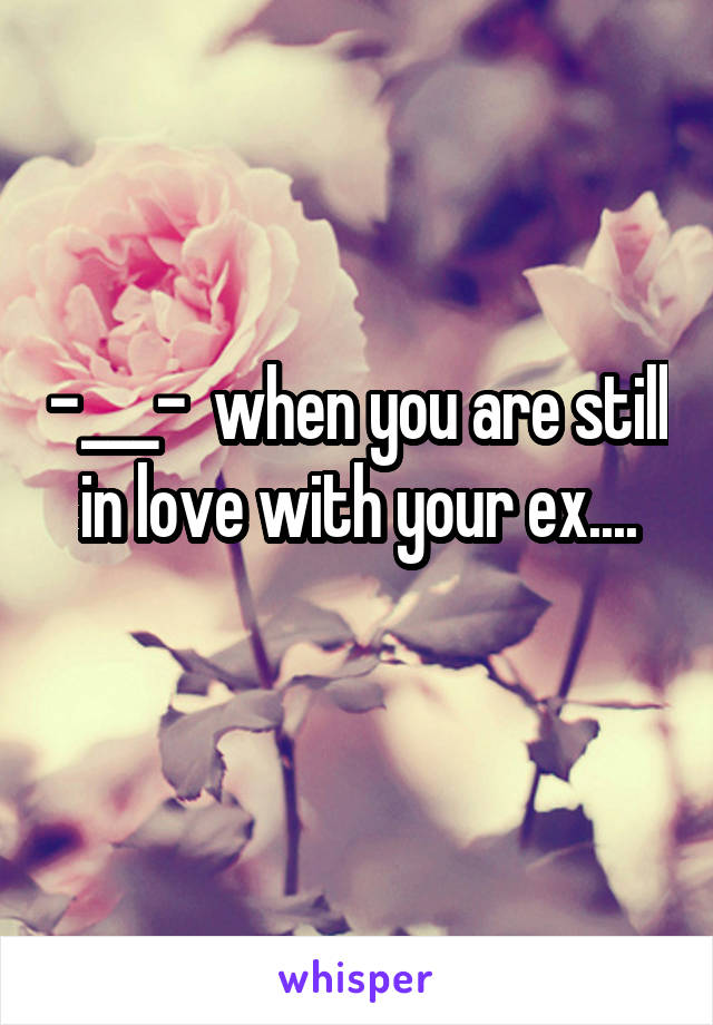 -___-  when you are still in love with your ex....
