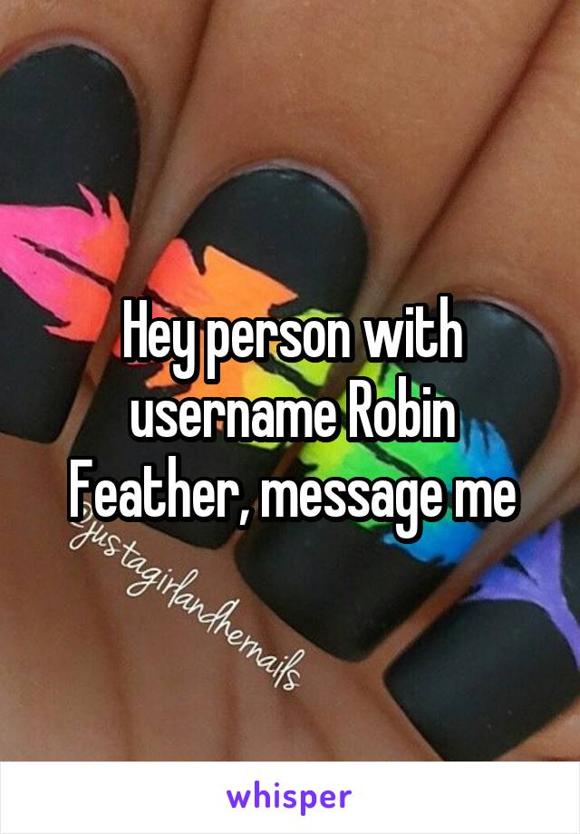 Hey person with username Robin Feather, message me