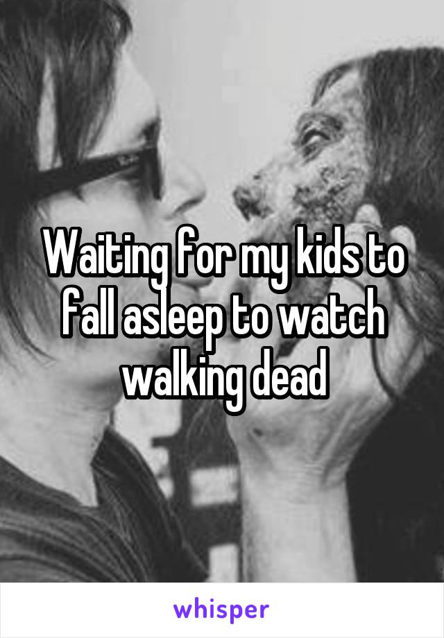 Waiting for my kids to fall asleep to watch walking dead