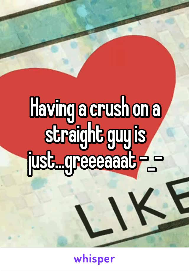 Having a crush on a straight guy is just...greeeaaat -_-