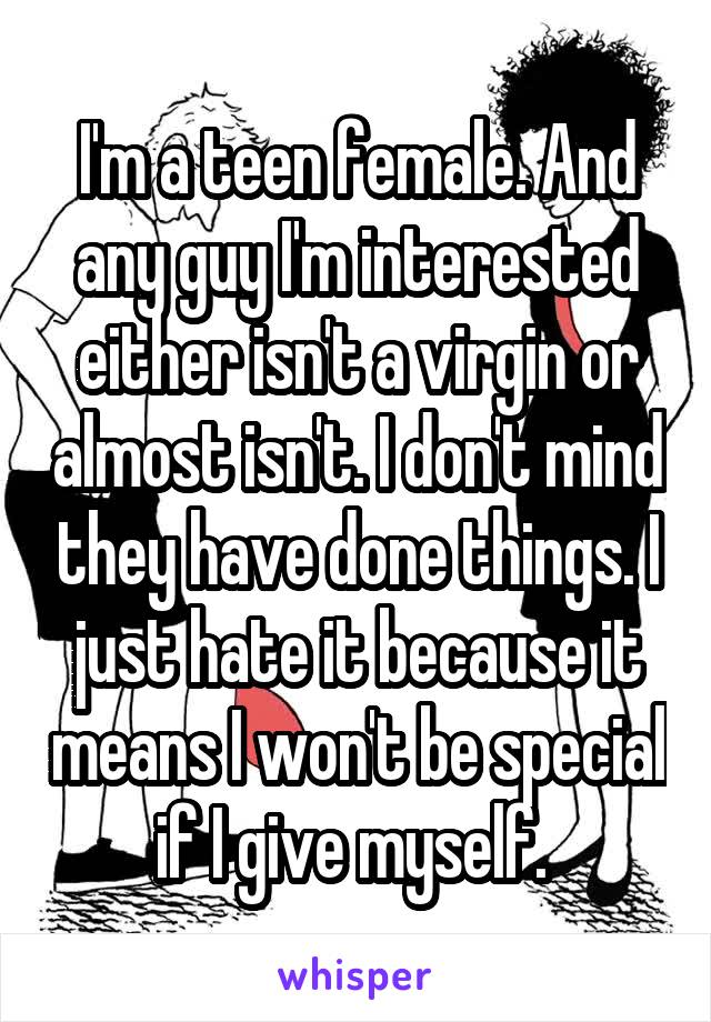 I'm a teen female. And any guy I'm interested either isn't a virgin or almost isn't. I don't mind they have done things. I just hate it because it means I won't be special if I give myself. 