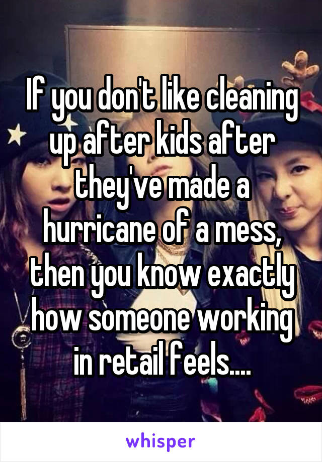 If you don't like cleaning up after kids after they've made a hurricane of a mess, then you know exactly how someone working in retail feels....