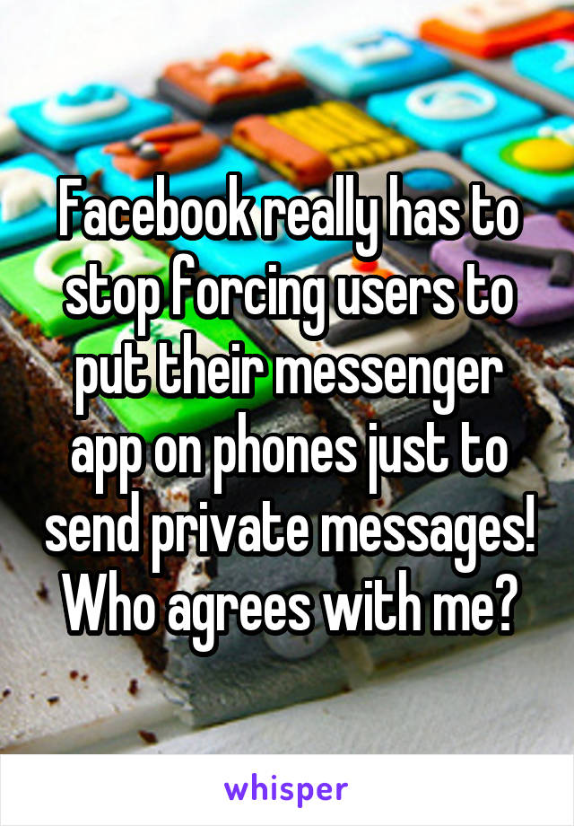 Facebook really has to stop forcing users to put their messenger app on phones just to send private messages! Who agrees with me?