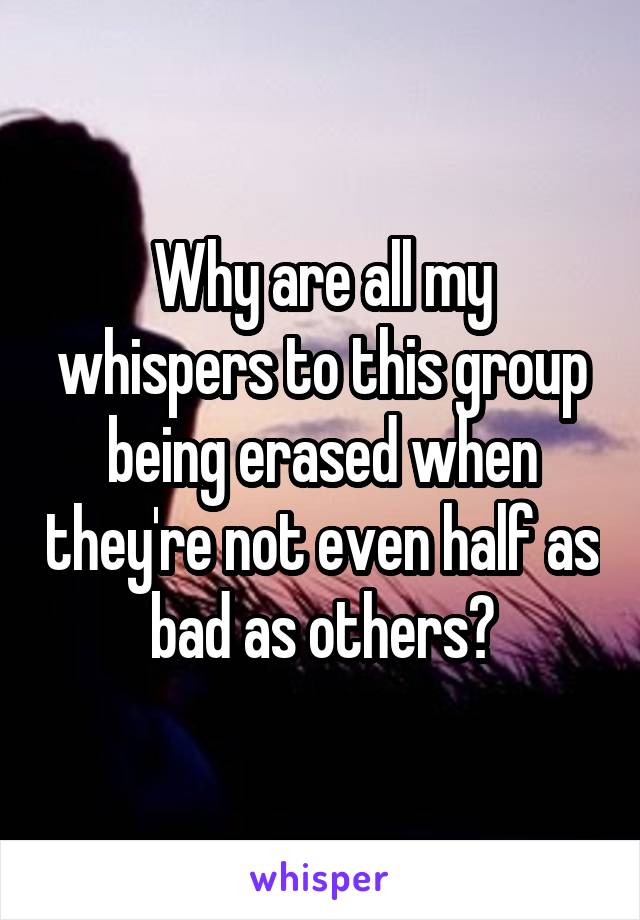 Why are all my whispers to this group being erased when they're not even half as bad as others?