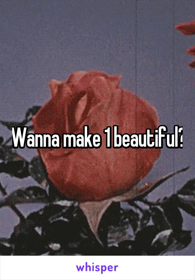 Wanna make 1 beautiful?