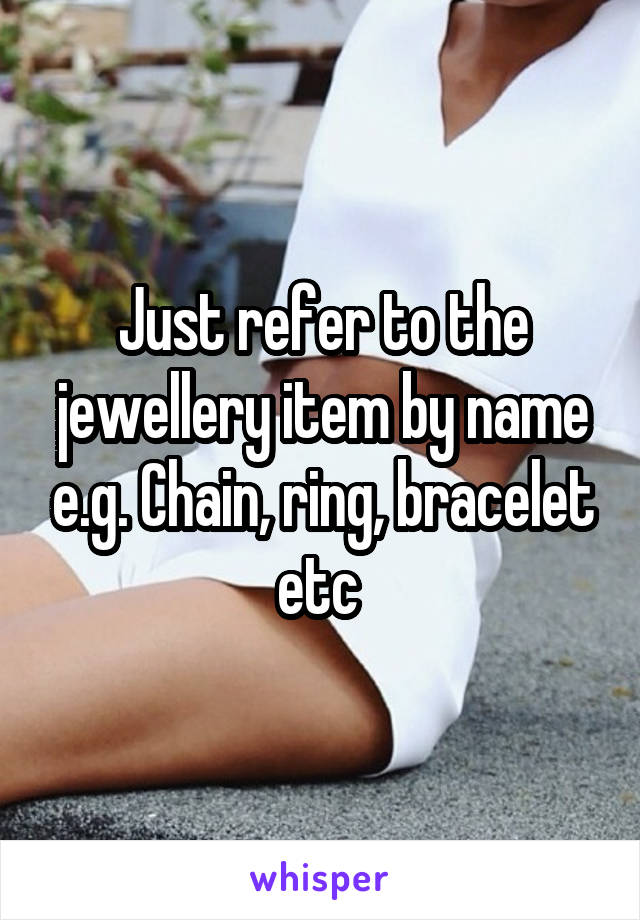 Just refer to the jewellery item by name e.g. Chain, ring, bracelet etc 