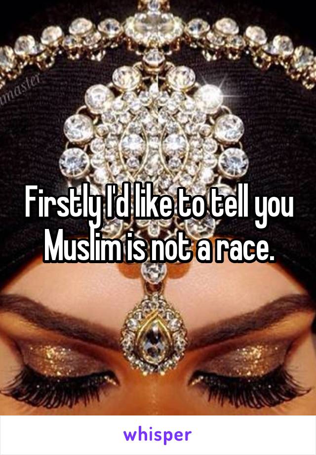 Firstly I'd like to tell you Muslim is not a race.