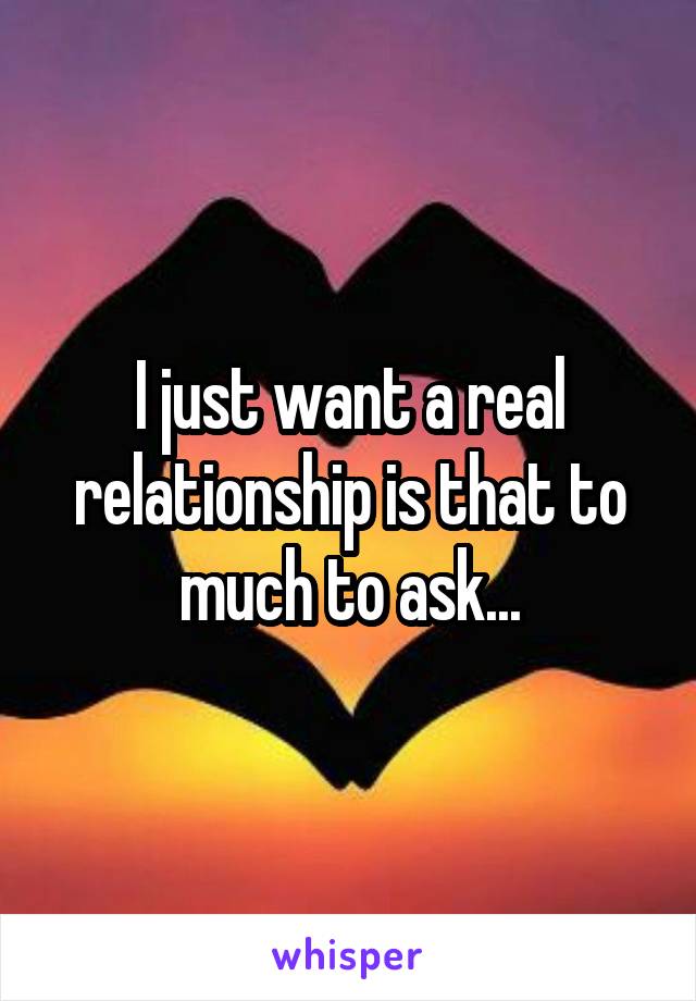 I just want a real relationship is that to much to ask...