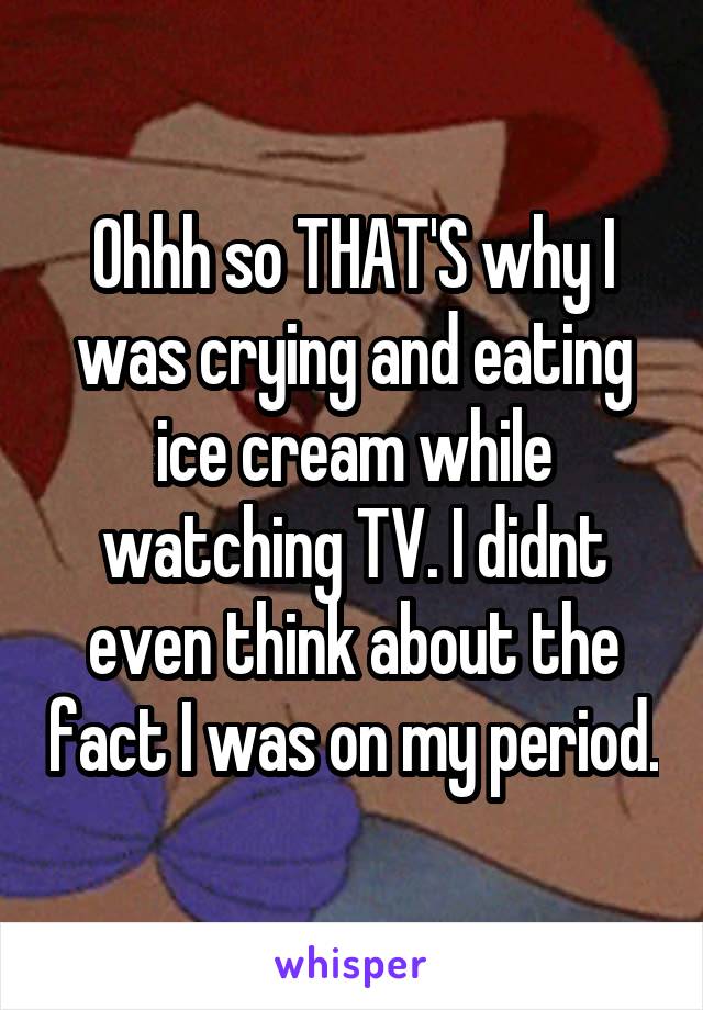 Ohhh so THAT'S why I was crying and eating ice cream while watching TV. I didnt even think about the fact I was on my period.